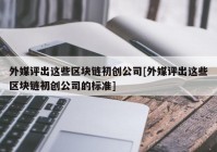 外媒评出这些区块链初创公司[外媒评出这些区块链初创公司的标准]