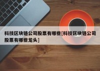 科技区块链公司股票有哪些[科技区块链公司股票有哪些龙头]