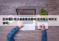 区块链公司注册需要资质吗[区块链公司好注册吗]