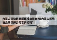 内蒙古区块链品质保障公司官网[内蒙古区块链品质保障公司官网招聘]