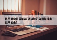 区块链公司做java[区块链的公司做技术能不能去]