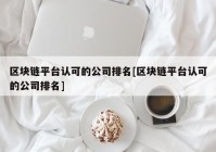 区块链平台认可的公司排名[区块链平台认可的公司排名]