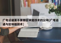 广电运通算不算做区块链技术的公司[广电运通与区块链技术]