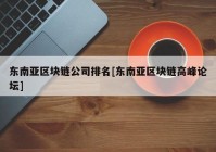 东南亚区块链公司排名[东南亚区块链高峰论坛]