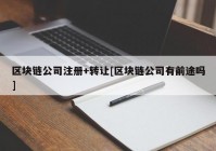 区块链公司注册+转让[区块链公司有前途吗]
