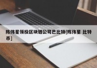 陈伟星领投区块链公司巴比特[陈伟星 比特币]