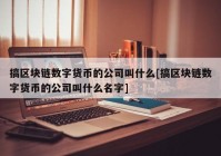 搞区块链数字货币的公司叫什么[搞区块链数字货币的公司叫什么名字]