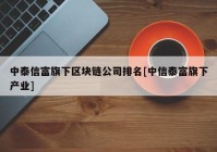 中泰信富旗下区块链公司排名[中信泰富旗下产业]