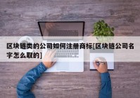 区块链类的公司如何注册商标[区块链公司名字怎么取的]