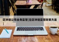 区块链公司业务监管[在区块链监管政策方面]