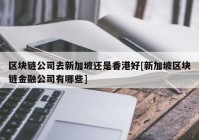 区块链公司去新加坡还是香港好[新加坡区块链金融公司有哪些]