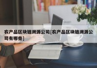 农产品区块链溯源公司[农产品区块链溯源公司有哪些]