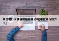 中信银行入驻区块链金融公司[中信银行致力于]