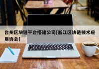 台州区块链平台搭建公司[浙江区块链技术应用协会]