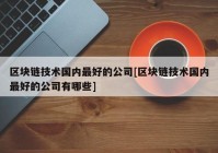 区块链技术国内最好的公司[区块链技术国内最好的公司有哪些]