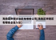 海南区块链试验区有哪些公司[海南区块链区有哪些企业入驻]