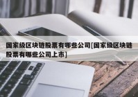 国家级区块链股票有哪些公司[国家级区块链股票有哪些公司上市]