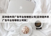 区块链共享广告平台有哪些公司[区块链共享广告平台有哪些公司做]