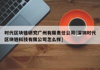 时代区块链研究广州有限责任公司[深圳时代区块链科技有限公司怎么样]