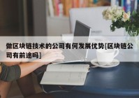 做区块链技术的公司有何发展优势[区块链公司有前途吗]