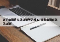 旗下公司将以区块链等为核心[哪些公司在做区块链]