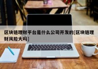 区块链理财平台是什么公司开发的[区块链理财风险大吗]