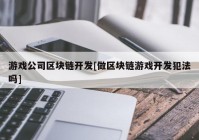 游戏公司区块链开发[做区块链游戏开发犯法吗]