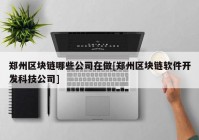 郑州区块链哪些公司在做[郑州区块链软件开发科技公司]