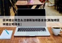 区块链公司怎么注册新加坡基金会[新加坡区块链公司排名]