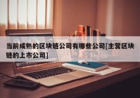 当前成熟的区块链公司有哪些公司[主营区块链的上市公司]